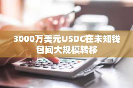 3000万美元USDC在未知钱包间大规模转移
