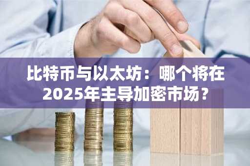比特币与以太坊：哪个将在2025年主导加密市场？