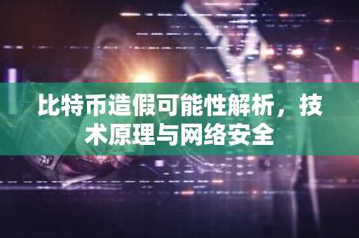 比特币造假可能性解析，技术原理与网络安全