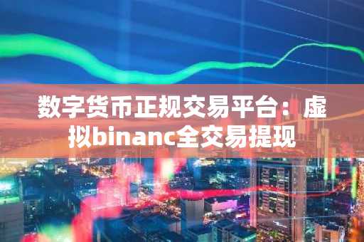 数字货币正规交易平台：虚拟binanc全交易提现
