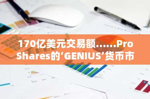 170亿美元交易额……ProShares的‘GENIUS’货币市场ETF，能否成为稳定币的替代选择？