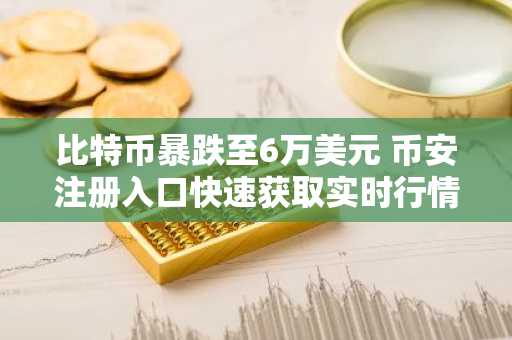 比特币暴跌至6万美元 币安注册入口快速获取实时行情