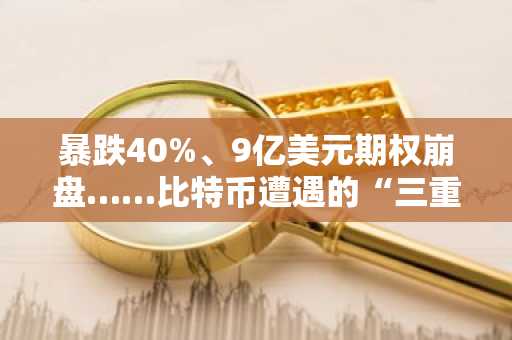 暴跌40%、9亿美元期权崩盘……比特币遭遇的“三重打击”
