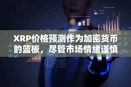 XRP价格预测作为加密货币的篮板，尽管市场情绪谨慎