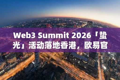 Web3 Summit 2026「蛰光」活动落地香港，欧易官网入口助力链上资产新生态