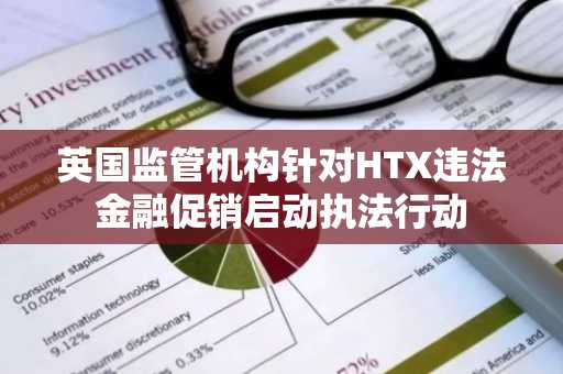 英国监管机构针对HTX违法金融促销启动执法行动