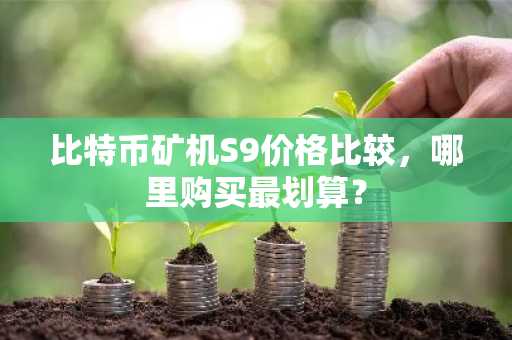 比特币矿机S9价格比较，哪里购买最划算？