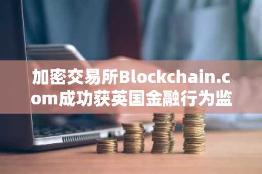 加密交易所Blockchain.com成功获英国金融行为监管局注册