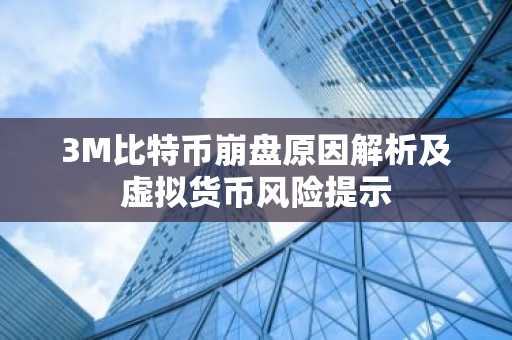 3M比特币崩盘原因解析及虚拟货币风险提示