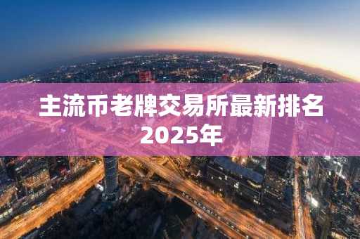 主流币老牌交易所最新排名2025年