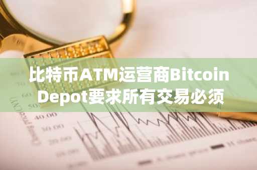 比特币ATM运营商Bitcoin Depot要求所有交易必须进行身份验证
