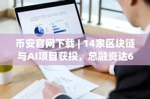 币安官网下载 | 14家区块链与AI项目获投，总融资达6.1亿美元