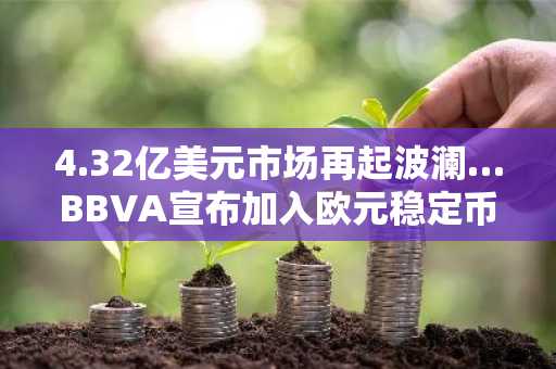 4.32亿美元市场再起波澜…BBVA宣布加入欧元稳定币“Kivals”