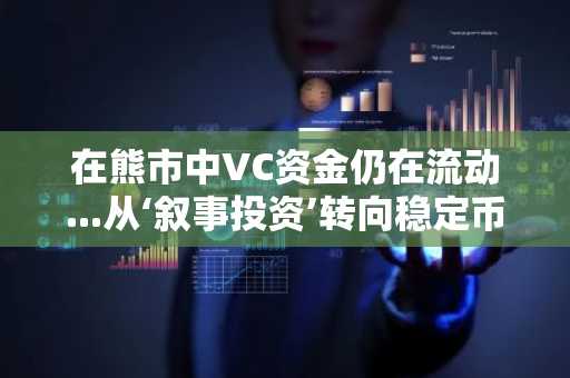 在熊市中VC资金仍在流动...从‘叙事投资’转向稳定币和机构基础设施