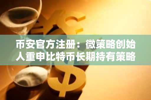 币安官方注册：微策略创始人重申比特币长期持有策略