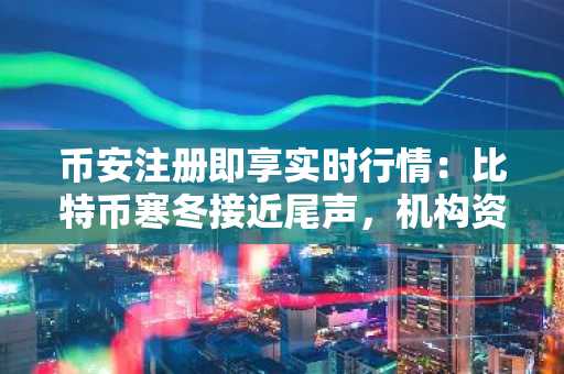 币安注册即享实时行情：比特币寒冬接近尾声，机构资金流成关键支撑