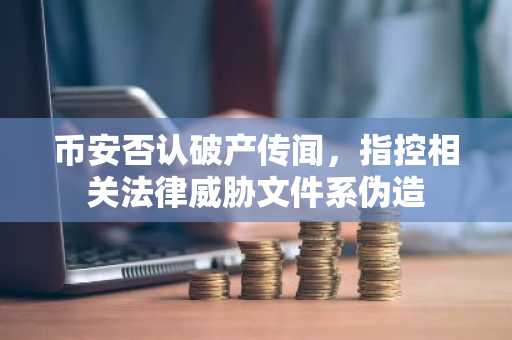 币安否认破产传闻，指控相关法律威胁文件系伪造