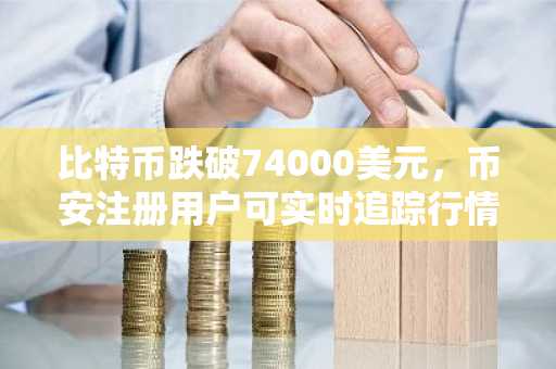 比特币跌破74000美元,币安注册用户可实时追踪行情与交易入口
