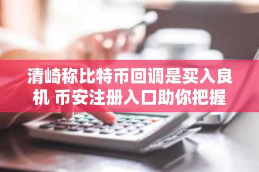清崎称比特币回调是买入良机 币安注册入口助你把握机会