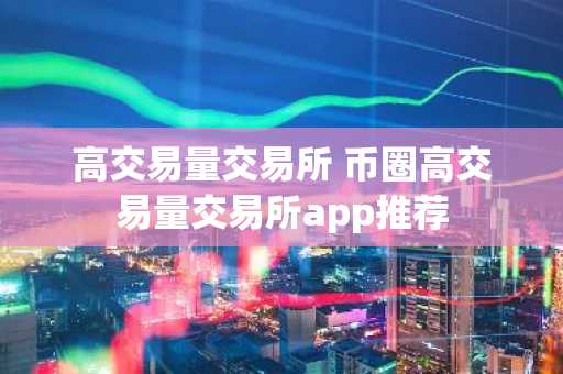 高交易量交易所 币圈高交易量交易所app推荐
