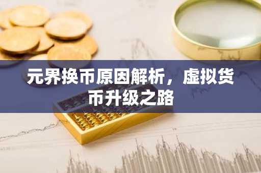 元界换币原因解析，虚拟货币升级之路
