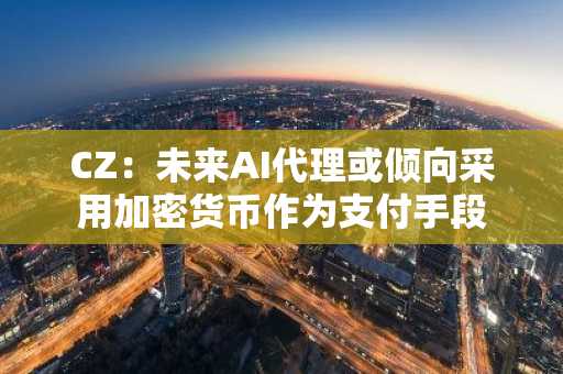 CZ：未来AI代理或倾向采用加密货币作为支付手段