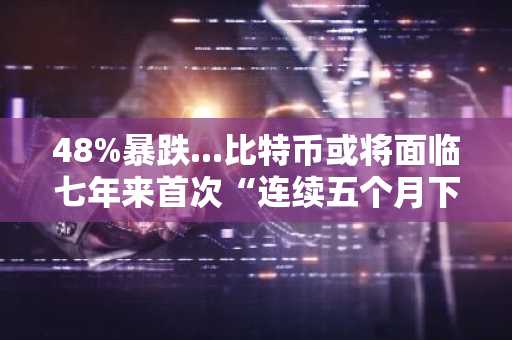 48%暴跌...比特币或将面临七年来首次“连续五个月下跌”局面