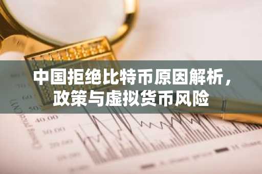 中国拒绝比特币原因解析，政策与虚拟货币风险