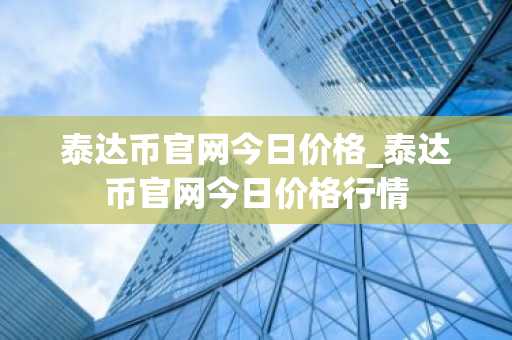 泰达币官网今日价格_泰达币官网今日价格行情