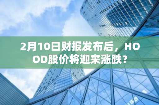 2月10日财报发布后，HOOD股价将迎来涨跌？