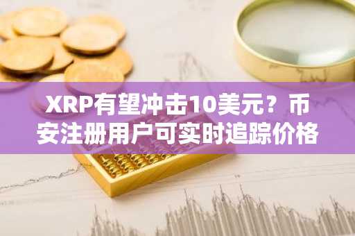 XRP有望冲击10美元？币安注册用户可实时追踪价格走势