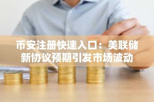 币安注册快速入口：美联储新协议预期引发市场波动