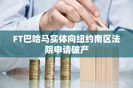 FT巴哈马实体向纽约南区法院申请破产