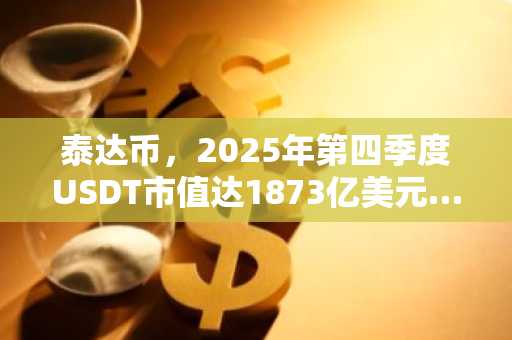 泰达币，2025年第四季度USDT市值达1873亿美元…多项指标创历史新高