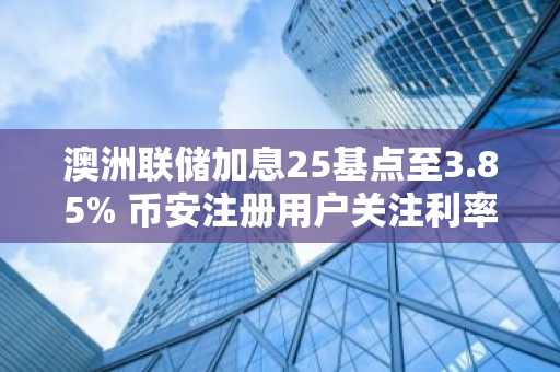 澳洲联储加息25基点至3.85% 币安注册用户关注利率政策对加密市场影响