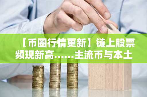 【币圈行情更新】链上股票频现新高……主流币与本土热门币深陷低位震荡