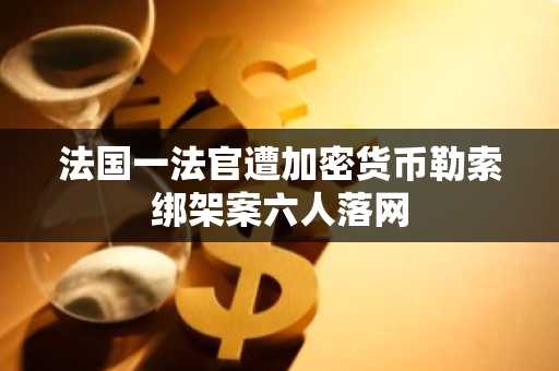 法国一法官遭加密货币勒索绑架案六人落网