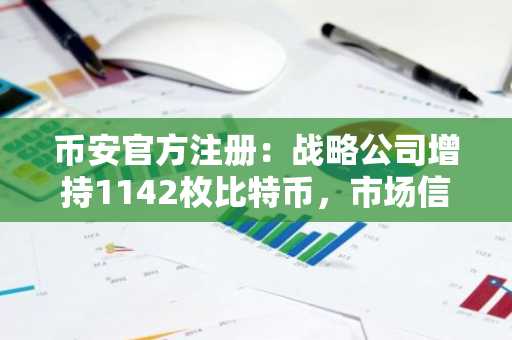 币安官方注册：战略公司增持1142枚比特币，市场信心回暖