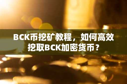 BCK币挖矿教程，如何高效挖取BCK加密货币？