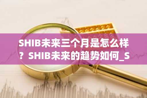 SHIB未来三个月是怎么样？SHIB未来的趋势如何_SHIB未来上涨