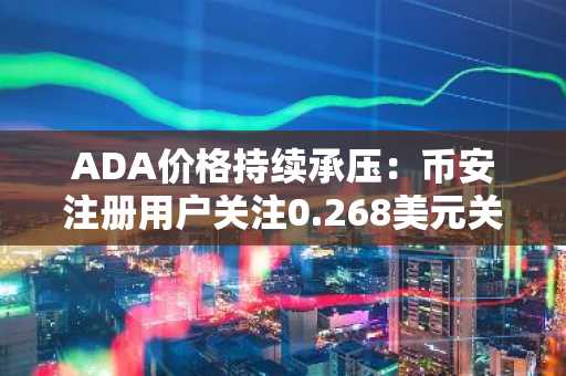 ADA价格持续承压：币安注册用户关注0.268美元关键支撑