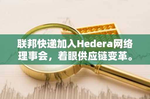 联邦快递加入Hedera网络理事会，着眼供应链变革。